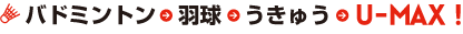 バドミントン・羽球・うきゅう・U-MAX!